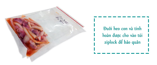 Đuôi heo con và tinh hoàn được cho vào túi ziplock để bảo quản. Đuôi heo con và tinh hoàn được cho vào túi ziplock để bảo quản.